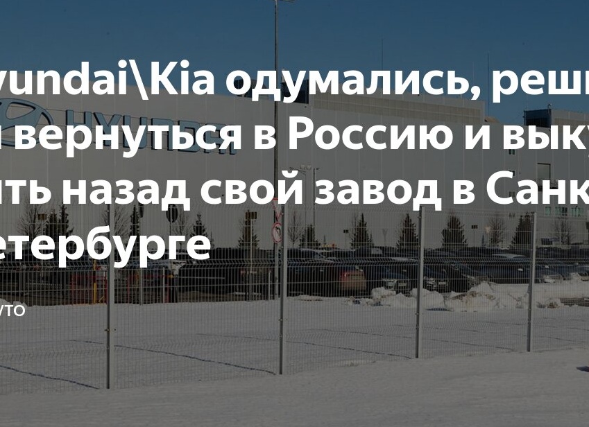 Hyundai\Kia одумались, решили вернуться в Россию и выкупить назад свой завод в Санкт-Петербурге